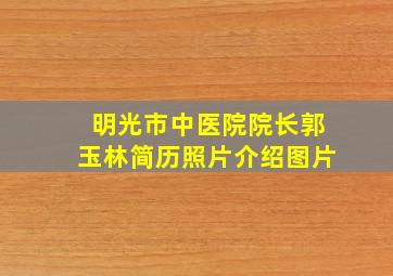 明光市中医院院长郭玉林简历照片介绍图片