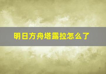 明日方舟塔露拉怎么了