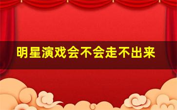 明星演戏会不会走不出来