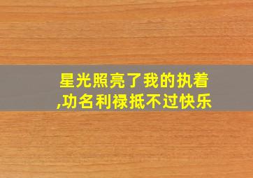 星光照亮了我的执着,功名利禄抵不过快乐