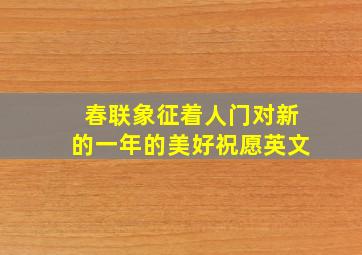 春联象征着人门对新的一年的美好祝愿英文