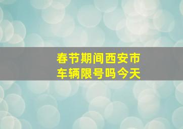 春节期间西安市车辆限号吗今天