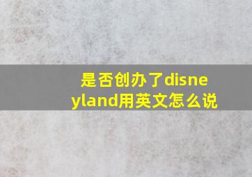 是否创办了disneyland用英文怎么说