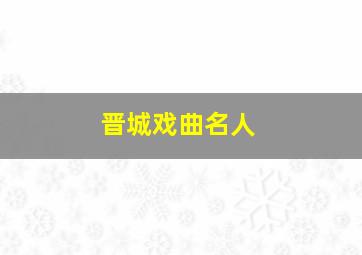 晋城戏曲名人