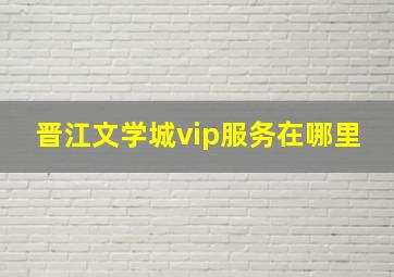 晋江文学城vip服务在哪里