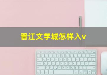 晋江文学城怎样入v