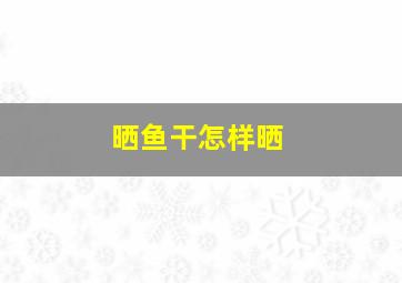 晒鱼干怎样晒