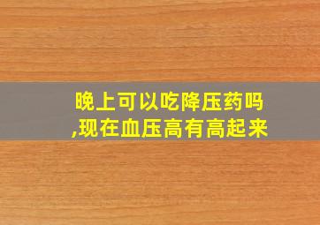 晚上可以吃降压药吗,现在血压高有高起来