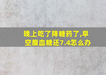 晚上吃了降糖药了,早空腹血糖还7.4怎么办