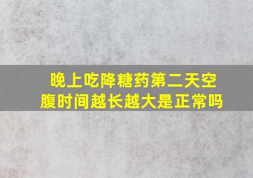 晚上吃降糖药第二天空腹时间越长越大是正常吗