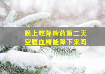 晚上吃降糖药第二天空腹血糖能降下来吗