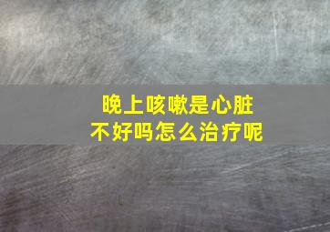 晚上咳嗽是心脏不好吗怎么治疗呢