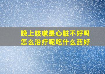 晚上咳嗽是心脏不好吗怎么治疗呢吃什么药好