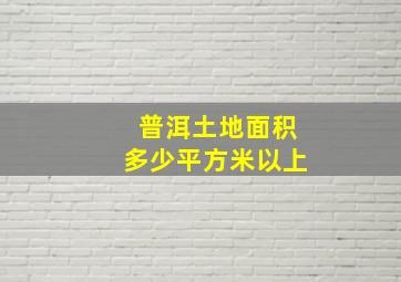 普洱土地面积多少平方米以上