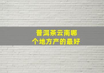 普洱茶云南哪个地方产的最好