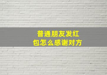 普通朋友发红包怎么感谢对方