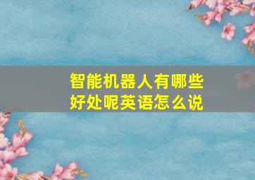 智能机器人有哪些好处呢英语怎么说