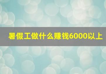 暑假工做什么赚钱6000以上