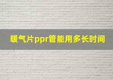 暖气片ppr管能用多长时间