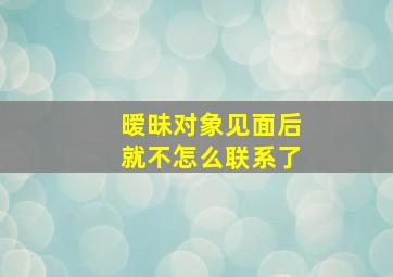 暧昧对象见面后就不怎么联系了