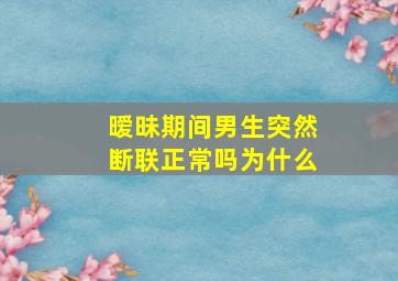 暧昧期间男生突然断联正常吗为什么