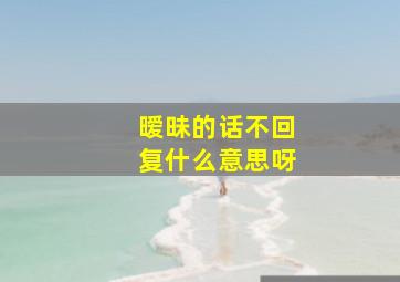 暧昧的话不回复什么意思呀