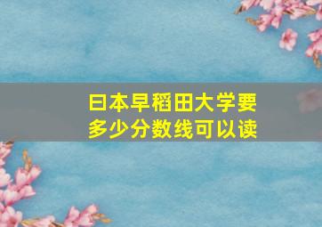 曰本早稻田大学要多少分数线可以读