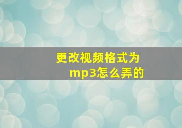 更改视频格式为mp3怎么弄的