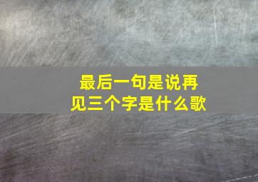 最后一句是说再见三个字是什么歌