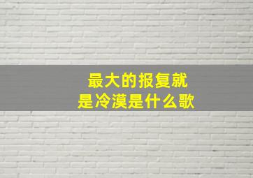 最大的报复就是冷漠是什么歌