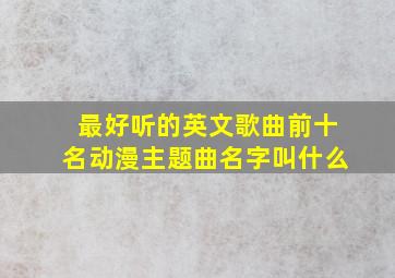 最好听的英文歌曲前十名动漫主题曲名字叫什么