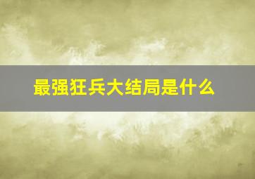 最强狂兵大结局是什么