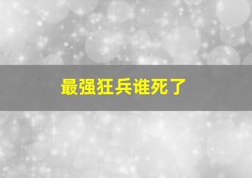 最强狂兵谁死了