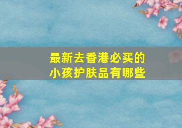 最新去香港必买的小孩护肤品有哪些