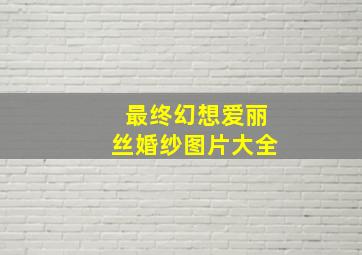 最终幻想爱丽丝婚纱图片大全