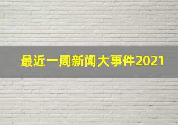 最近一周新闻大事件2021