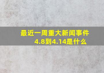 最近一周重大新闻事件4.8到4.14是什么