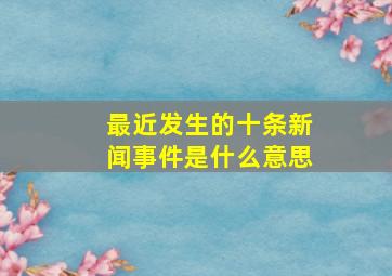 最近发生的十条新闻事件是什么意思