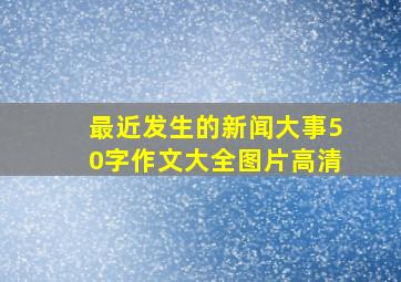 最近发生的新闻大事50字作文大全图片高清