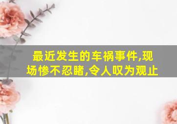 最近发生的车祸事件,现场惨不忍睹,令人叹为观止