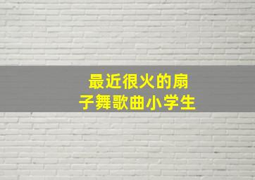 最近很火的扇子舞歌曲小学生