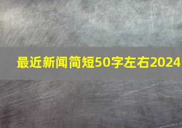 最近新闻简短50字左右2024