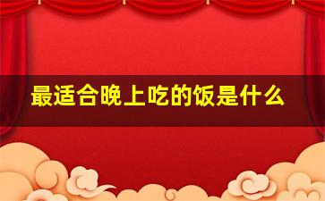 最适合晚上吃的饭是什么