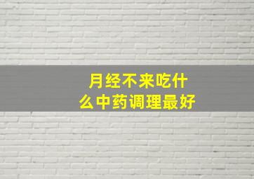 月经不来吃什么中药调理最好