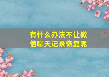 有什么办法不让微信聊天记录恢复呢