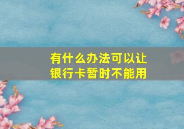 有什么办法可以让银行卡暂时不能用