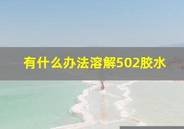 有什么办法溶解502胶水