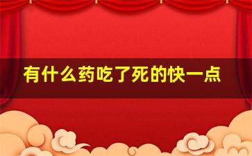 有什么药吃了死的快一点