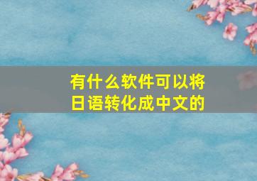 有什么软件可以将日语转化成中文的