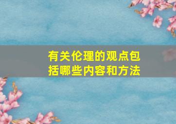 有关伦理的观点包括哪些内容和方法